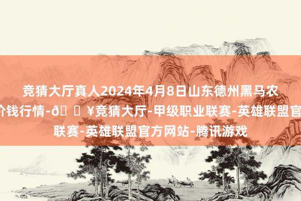 竞猜大厅真人2024年4月8日山东德州黑马农贸水产批发阛阓价钱行情-🔥竞猜大厅-甲级职业联赛-英雄联盟官方网站-腾讯游戏