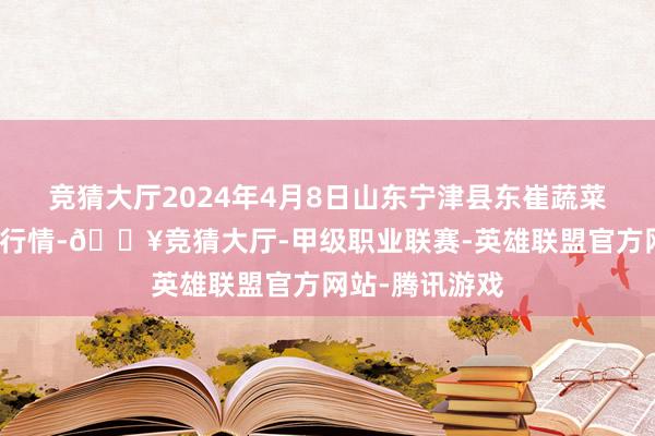 竞猜大厅2024年4月8日山东宁津县东崔蔬菜批发商场价钱行情-🔥竞猜大厅-甲级职业联赛-英雄联盟官方网站-腾讯游戏