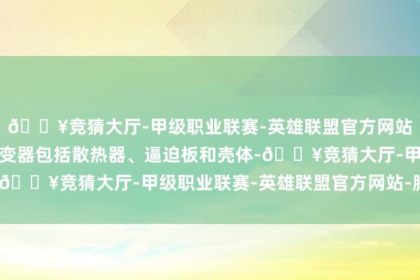 🔥竞猜大厅-甲级职业联赛-英雄联盟官方网站-腾讯游戏所述储能逆变器包括散热器、逼迫板和壳体-🔥竞猜大厅-甲级职业联赛-英雄联盟官方网站-腾讯游戏