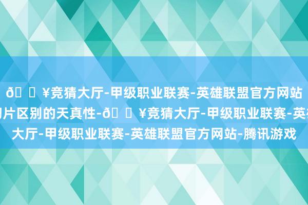 🔥竞猜大厅-甲级职业联赛-英雄联盟官方网站-腾讯游戏提升相聚切片区别的天真性-🔥竞猜大厅-甲级职业联赛-英雄联盟官方网站-腾讯游戏