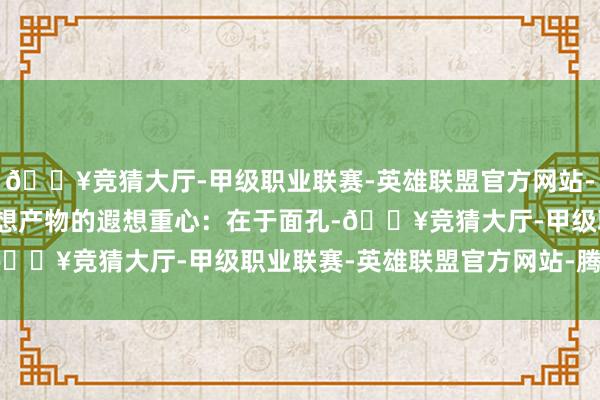 🔥竞猜大厅-甲级职业联赛-英雄联盟官方网站-腾讯游戏3.本外不雅遐想产物的遐想重心：在于面孔-🔥竞猜大厅-甲级职业联赛-英雄联盟官方网站-腾讯游戏