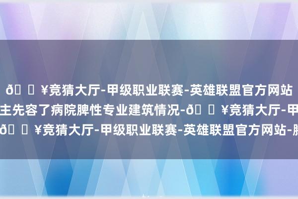 🔥竞猜大厅-甲级职业联赛-英雄联盟官方网站-腾讯游戏向客东说念主先容了病院脾性专业建筑情况-🔥竞猜大厅-甲级职业联赛-英雄联盟官方网站-腾讯游戏