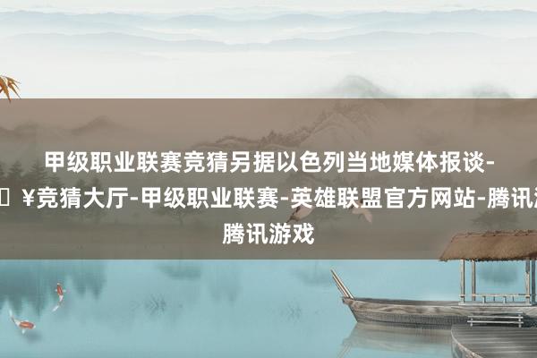 甲级职业联赛竞猜　　另据以色列当地媒体报谈-🔥竞猜大厅-甲级职业联赛-英雄联盟官方网站-腾讯游戏