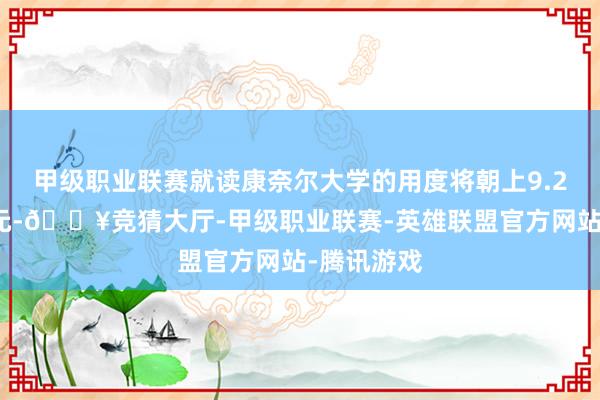 甲级职业联赛就读康奈尔大学的用度将朝上9.2万好意思元-🔥竞猜大厅-甲级职业联赛-英雄联盟官方网站-腾讯游戏