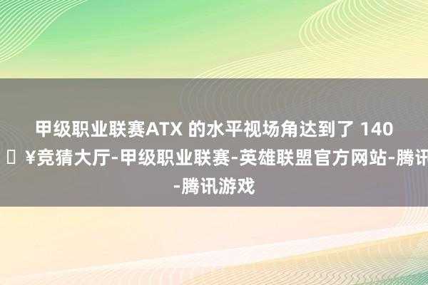 甲级职业联赛ATX 的水平视场角达到了 140°-🔥竞猜大厅-甲级职业联赛-英雄联盟官方网站-腾讯游戏