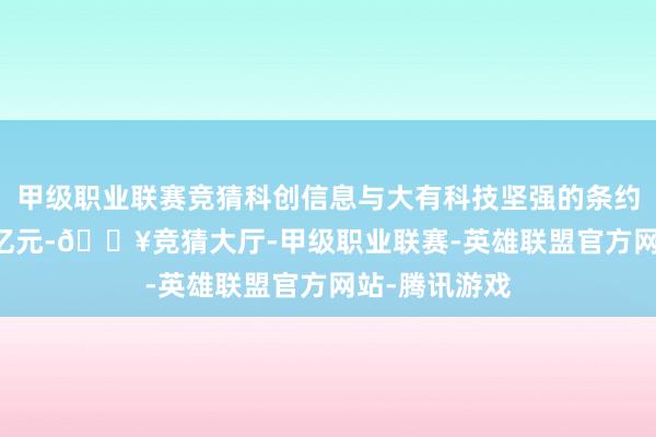 甲级职业联赛竞猜科创信息与大有科技坚强的条约金额为1.11亿元-🔥竞猜大厅-甲级职业联赛-英雄联盟官方网站-腾讯游戏