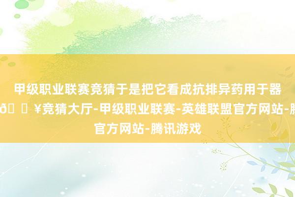 甲级职业联赛竞猜于是把它看成抗排异药用于器官移植-🔥竞猜大厅-甲级职业联赛-英雄联盟官方网站-腾讯游戏