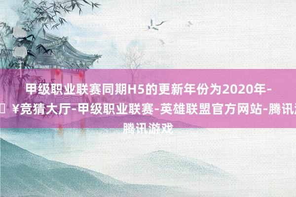 甲级职业联赛同期H5的更新年份为2020年-🔥竞猜大厅-甲级职业联赛-英雄联盟官方网站-腾讯游戏