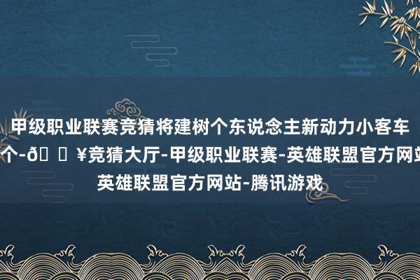 甲级职业联赛竞猜将建树个东说念主新动力小客车宗旨14600个-🔥竞猜大厅-甲级职业联赛-英雄联盟官方网站-腾讯游戏