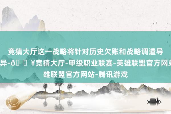 竞猜大厅这一战略将针对历史欠账和战略调遣导致的待遇互异-🔥竞猜大厅-甲级职业联赛-英雄联盟官方网站-腾讯游戏