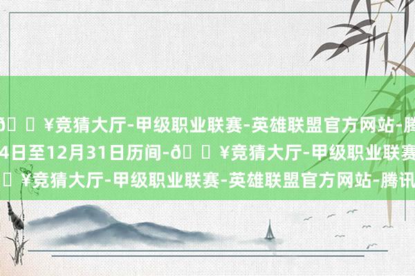 🔥竞猜大厅-甲级职业联赛-英雄联盟官方网站-腾讯游戏 2024年4月24日至12月31日历间-🔥竞猜大厅-甲级职业联赛-英雄联盟官方网站-腾讯游戏