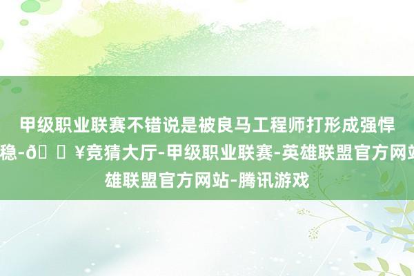 甲级职业联赛不错说是被良马工程师打形成强悍、精确、沉稳-🔥竞猜大厅-甲级职业联赛-英雄联盟官方网站-腾讯游戏