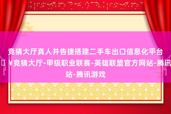 竞猜大厅真人并告捷搭建二手车出口信息化平台-🔥竞猜大厅-甲级职业联赛-英雄联盟官方网站-腾讯游戏