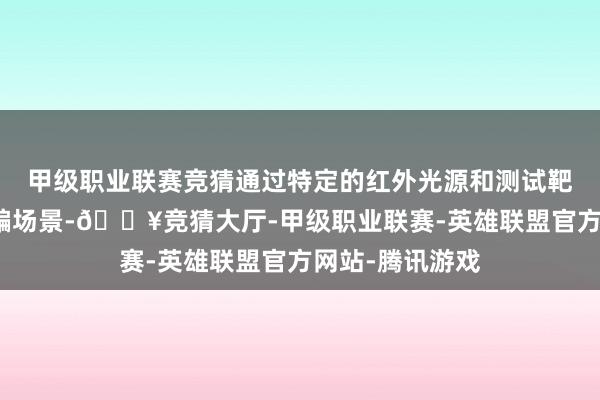 甲级职业联赛竞猜通过特定的红外光源和测试靶标模拟本体诓骗场景-🔥竞猜大厅-甲级职业联赛-英雄联盟官方网站-腾讯游戏