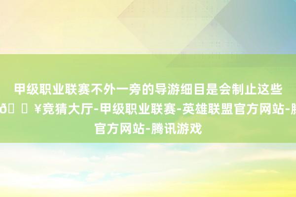 甲级职业联赛不外一旁的导游细目是会制止这些旅客的-🔥竞猜大厅-甲级职业联赛-英雄联盟官方网站-腾讯游戏