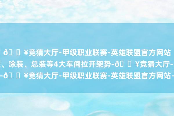 🔥竞猜大厅-甲级职业联赛-英雄联盟官方网站-腾讯游戏冲压、焊装、涂装、总装等4大车间拉开架势-🔥竞猜大厅-甲级职业联赛-英雄联盟官方网站-腾讯游戏