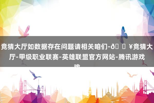 竞猜大厅如数据存在问题请相关咱们-🔥竞猜大厅-甲级职业联赛-英雄联盟官方网站-腾讯游戏