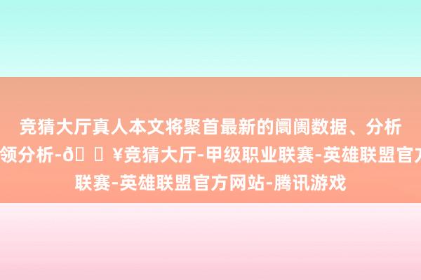 竞猜大厅真人本文将聚首最新的阛阓数据、分析师不雅点以及本领分析-🔥竞猜大厅-甲级职业联赛-英雄联盟官方网站-腾讯游戏