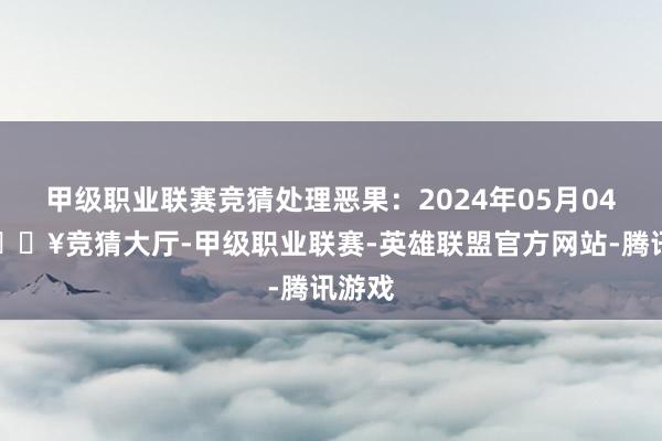 甲级职业联赛竞猜处理恶果：2024年05月04日-🔥竞猜大厅-甲级职业联赛-英雄联盟官方网站-腾讯游戏