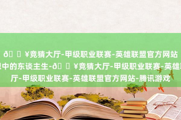 🔥竞猜大厅-甲级职业联赛-英雄联盟官方网站-腾讯游戏追求他空想中的东谈主生-🔥竞猜大厅-甲级职业联赛-英雄联盟官方网站-腾讯游戏