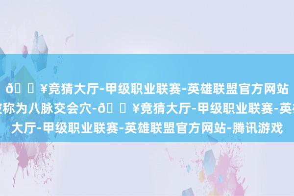 🔥竞猜大厅-甲级职业联赛-英雄联盟官方网站-腾讯游戏只须八个被称为八脉交会穴-🔥竞猜大厅-甲级职业联赛-英雄联盟官方网站-腾讯游戏