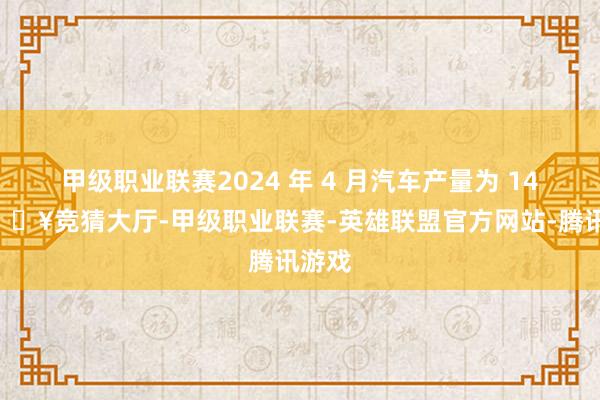 甲级职业联赛2024 年 4 月汽车产量为 146-🔥竞猜大厅-甲级职业联赛-英雄联盟官方网站-腾讯游戏