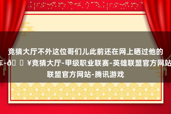 竞猜大厅不外这位哥们儿此前还在网上晒过他的豪宅、豪车-🔥竞猜大厅-甲级职业联赛-英雄联盟官方网站-腾讯游戏