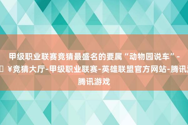 甲级职业联赛竞猜最盛名的要属“动物园说车”-🔥竞猜大厅-甲级职业联赛-英雄联盟官方网站-腾讯游戏