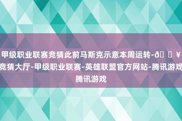 甲级职业联赛竞猜此前马斯克示意本周运转-🔥竞猜大厅-甲级职业联赛-英雄联盟官方网站-腾讯游戏