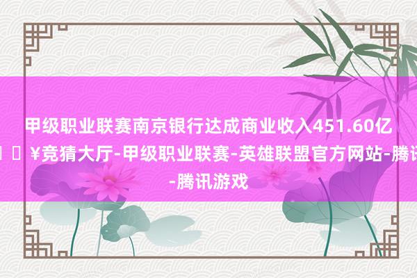 甲级职业联赛南京银行达成商业收入451.60亿元-🔥竞猜大厅-甲级职业联赛-英雄联盟官方网站-腾讯游戏