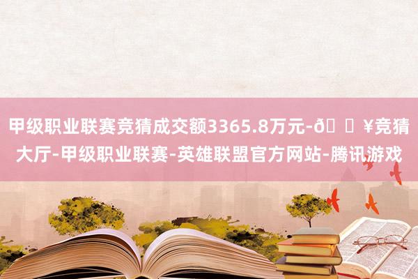 甲级职业联赛竞猜成交额3365.8万元-🔥竞猜大厅-甲级职业联赛-英雄联盟官方网站-腾讯游戏