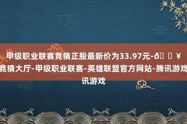 甲级职业联赛竞猜正股最新价为33.97元-🔥竞猜大厅-甲级职业联赛-英雄联盟官方网站-腾讯游戏