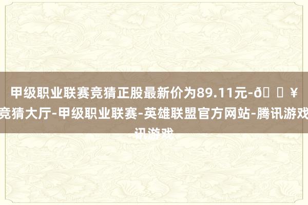 甲级职业联赛竞猜正股最新价为89.11元-🔥竞猜大厅-甲级职业联赛-英雄联盟官方网站-腾讯游戏