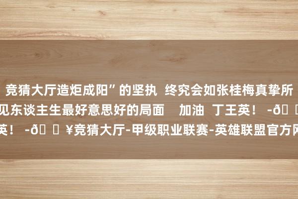 竞猜大厅造炬成阳”的坚执  终究会如张桂梅真挚所盼望的那样  在顶峰碰见东谈主生最好意思好的局面    加油  丁王英！ -🔥竞猜大厅-甲级职业联赛-英雄联盟官方网站-腾讯游戏