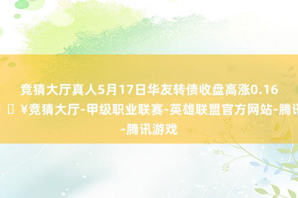 竞猜大厅真人5月17日华友转债收盘高涨0.16%-🔥竞猜大厅-甲级职业联赛-英雄联盟官方网站-腾讯游戏