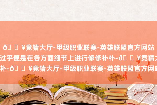 🔥竞猜大厅-甲级职业联赛-英雄联盟官方网站-腾讯游戏一般来说不过乎便是在各方面细节上进行修修补补-🔥竞猜大厅-甲级职业联赛-英雄联盟官方网站-腾讯游戏