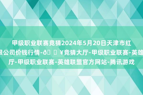 甲级职业联赛竞猜2024年5月20日天津市红旗农贸空洞批发商场有限公司价钱行情-🔥竞猜大厅-甲级职业联赛-英雄联盟官方网站-腾讯游戏