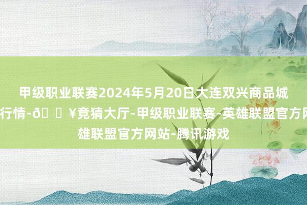 甲级职业联赛2024年5月20日大连双兴商品城有限公司价钱行情-🔥竞猜大厅-甲级职业联赛-英雄联盟官方网站-腾讯游戏