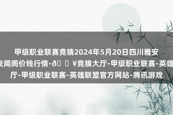 甲级职业联赛竞猜2024年5月20日四川雅安市汉源县九襄农居品批发阛阓价钱行情-🔥竞猜大厅-甲级职业联赛-英雄联盟官方网站-腾讯游戏