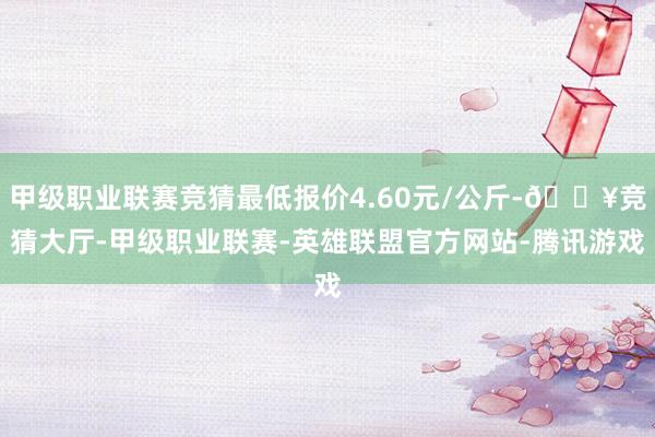 甲级职业联赛竞猜最低报价4.60元/公斤-🔥竞猜大厅-甲级职业联赛-英雄联盟官方网站-腾讯游戏