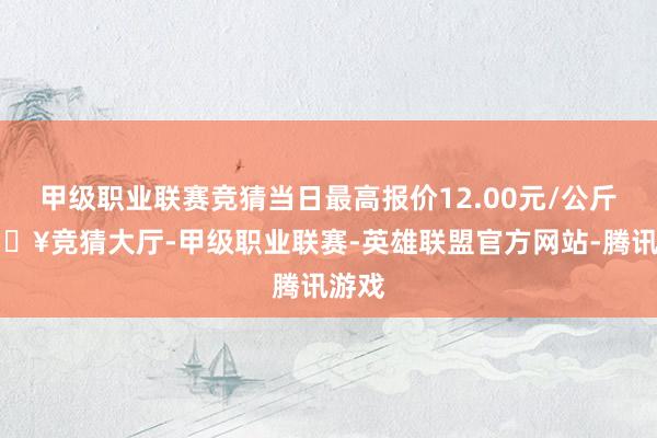 甲级职业联赛竞猜当日最高报价12.00元/公斤-🔥竞猜大厅-甲级职业联赛-英雄联盟官方网站-腾讯游戏