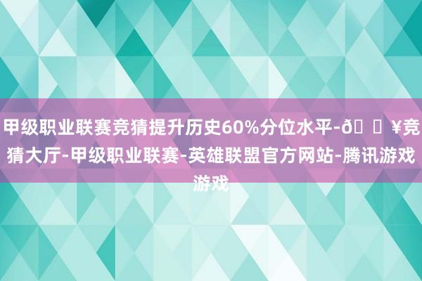 甲级职业联赛竞猜提升历史60%分位水平-🔥竞猜大厅-甲级职业联赛-英雄联盟官方网站-腾讯游戏