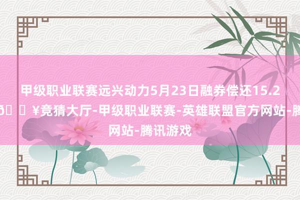 甲级职业联赛远兴动力5月23日融券偿还15.28万股-🔥竞猜大厅-甲级职业联赛-英雄联盟官方网站-腾讯游戏