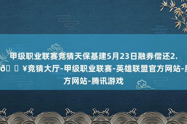 甲级职业联赛竞猜天保基建5月23日融券偿还2.45万股-🔥竞猜大厅-甲级职业联赛-英雄联盟官方网站-腾讯游戏