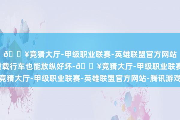 🔥竞猜大厅-甲级职业联赛-英雄联盟官方网站-腾讯游戏即使夏日重载行车也能放纵好坏-🔥竞猜大厅-甲级职业联赛-英雄联盟官方网站-腾讯游戏