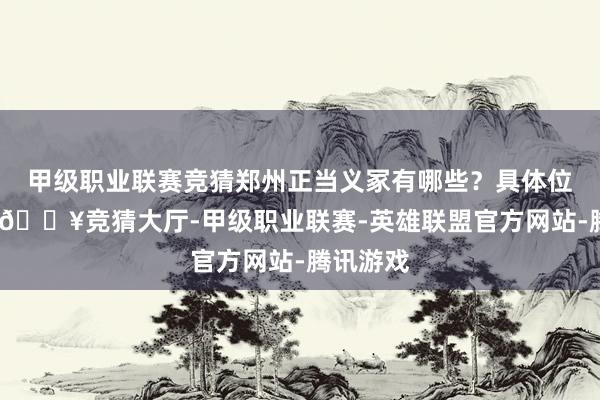 甲级职业联赛竞猜郑州正当义冢有哪些？具体位置在哪-🔥竞猜大厅-甲级职业联赛-英雄联盟官方网站-腾讯游戏