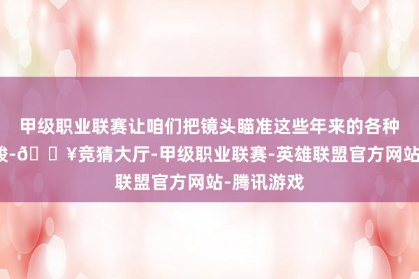 甲级职业联赛让咱们把镜头瞄准这些年来的各种冷暖与险峻-🔥竞猜大厅-甲级职业联赛-英雄联盟官方网站-腾讯游戏