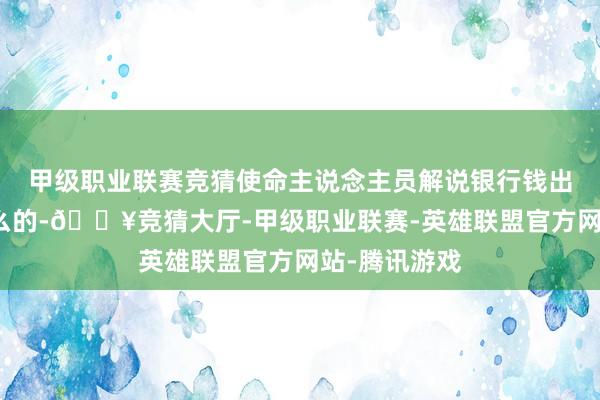 甲级职业联赛竞猜使命主说念主员解说银行钱出来王人是这么的-🔥竞猜大厅-甲级职业联赛-英雄联盟官方网站-腾讯游戏