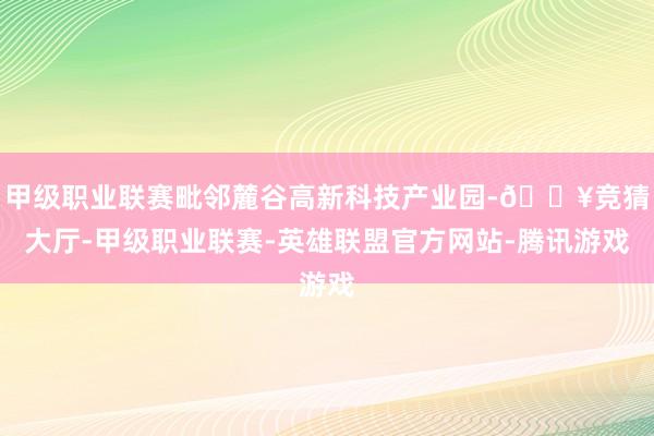 甲级职业联赛毗邻麓谷高新科技产业园-🔥竞猜大厅-甲级职业联赛-英雄联盟官方网站-腾讯游戏