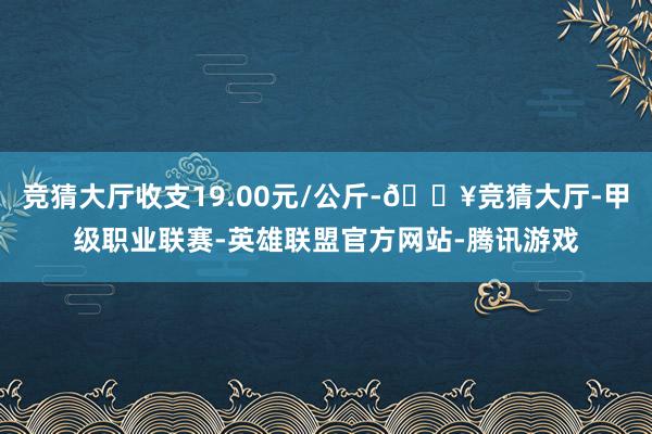 竞猜大厅收支19.00元/公斤-🔥竞猜大厅-甲级职业联赛-英雄联盟官方网站-腾讯游戏